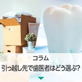 コラム｜引っ越し先で歯医者はどう選ぶ？治療の続きやメンテナンスも安心してお任せください