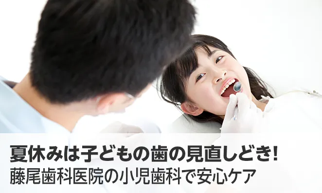 夏休みは子どもの歯の見直しどき!藤尾歯科医院の小児歯科で安心ケア