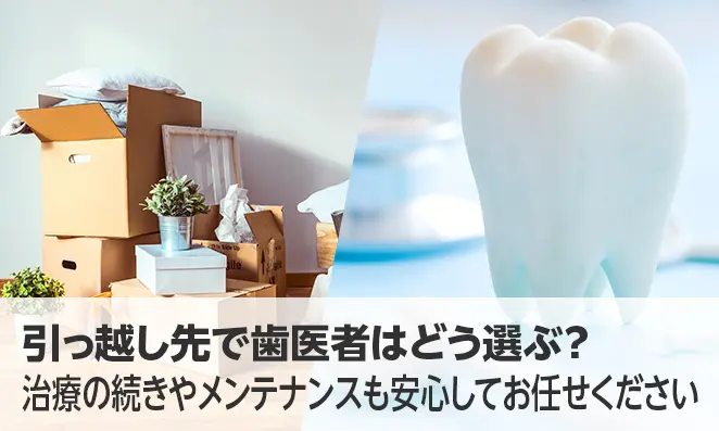 引っ越し先で歯医者はどう選ぶ?治療の続きやメンテナンスも安心してお任せください