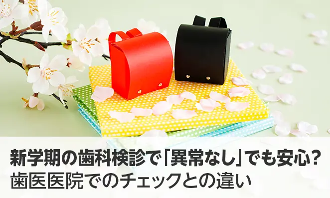 新学期の歯科検診で「異常なし」でも安心？歯医医院でのチェックとの違い